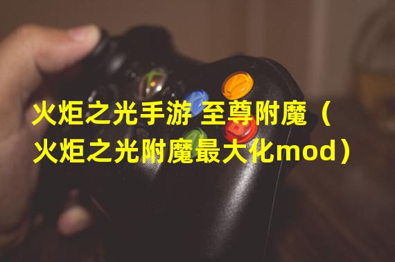 火炬之光手游 至尊附魔（火炬之光附魔最大化mod）